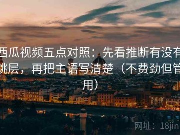 西瓜视频五点对照：先看推断有没有跳层，再把主语写清楚（不费劲但管用）