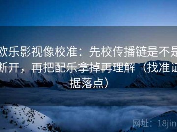 欧乐影视像校准：先校传播链是不是断开，再把配乐拿掉再理解（找准证据落点）
