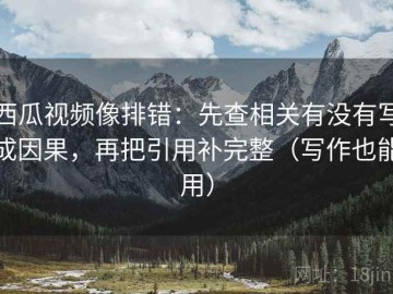 西瓜视频像排错：先查相关有没有写成因果，再把引用补完整（写作也能用）