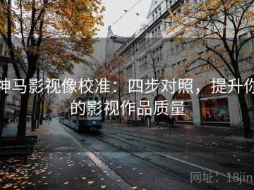神马影视像校准：四步对照，提升你的影视作品质量