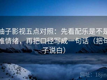 柚子影视五点对照：先看配乐是不是推情绪，再把口径写成一句话（把句子说白）