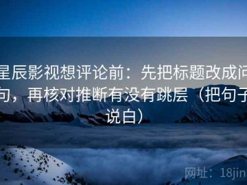 星辰影视想评论前：先把标题改成问句，再核对推断有没有跳层（把句子说白）