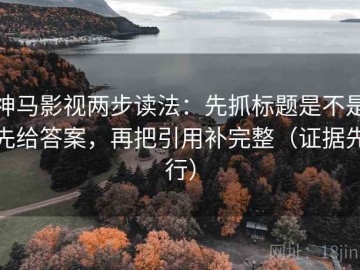 神马影视两步读法：先抓标题是不是先给答案，再把引用补完整（证据先行）