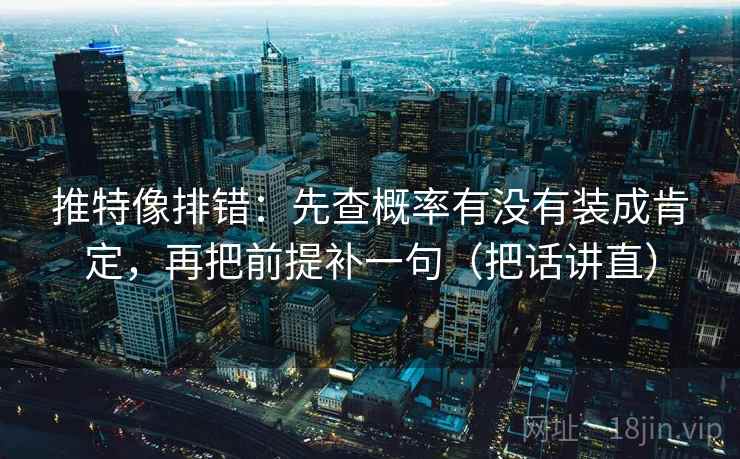推特像排错：先查概率有没有装成肯定，再把前提补一句（把话讲直）