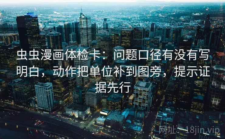 虫虫漫画体检卡:问题口径有没有写明白,动作把单位补到图旁,提示证据先行 虫虫漫画体检卡:问题口径有没有写明白,动作把单位补到图旁,提示证据先行
