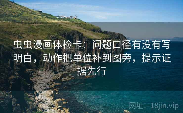虫虫漫画体检卡:问题口径有没有写明白,动作把单位补到图旁,提示证据先行 虫虫漫画体检卡:问题口径有没有写明白,动作把单位补到图旁,提示证据先行