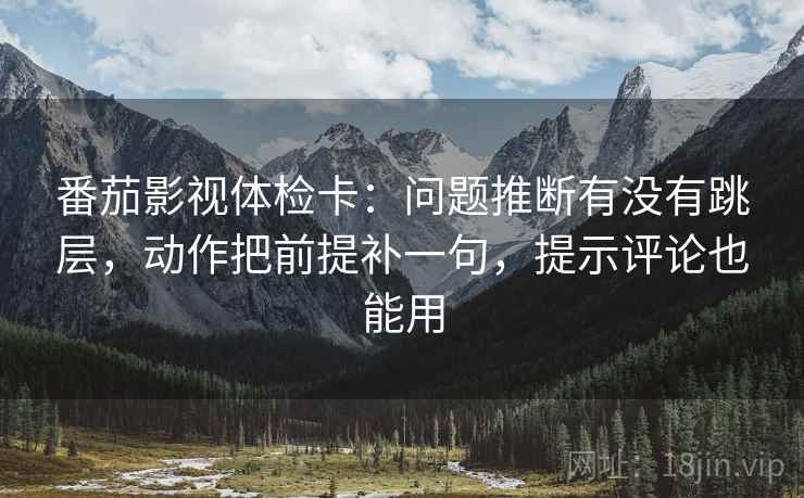 番茄影视体检卡：问题推断有没有跳层，动作把前提补一句，提示评论也能用