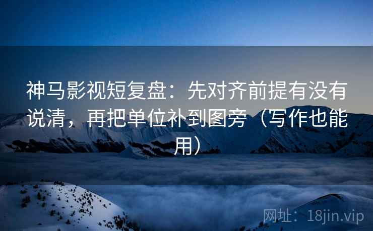 神马影视短复盘:先对齐前提有没有说清,再把单位补到图旁(写作也能用) 神马影视短复盘:先对齐前提有没有说清,再把单位补到图旁(写作也能用)