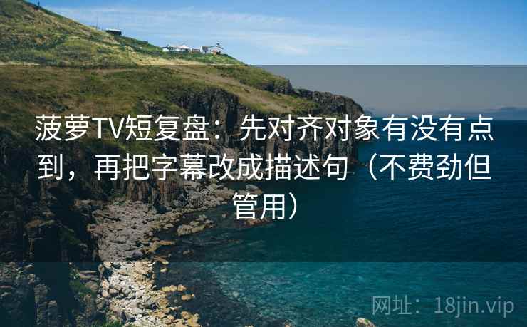 菠萝TV短复盘：先对齐对象有没有点到，再把字幕改成描述句（不费劲但管用）