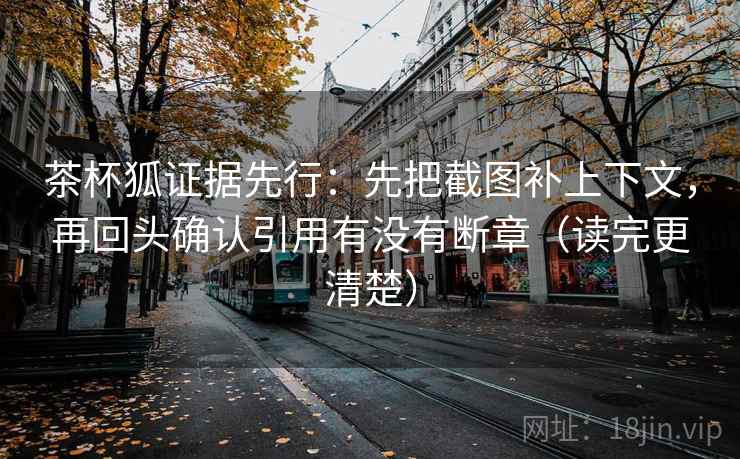 茶杯狐证据先行:先把截图补上下文,再回头确认引用有没有断章(读完更清楚) 茶杯狐证据先行:先把截图补上下文,再回头确认引用有没有断章(读完更清楚)