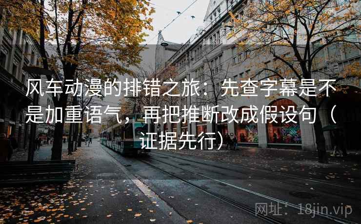 风车动漫的排错之旅:先查字幕是不是加重语气,再把推断改成假设句(证据先行) 风车动漫的排错之旅:先查字幕是不是加重语气,再把推断改成假设句(证据先行)
