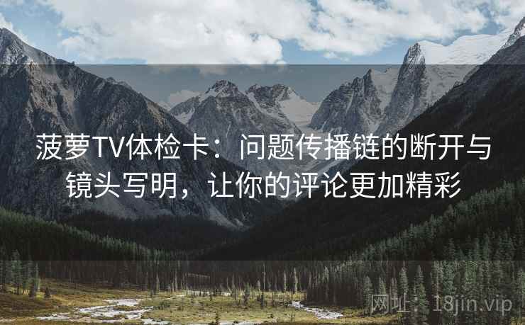 菠萝TV体检卡：问题传播链的断开与镜头写明，让你的评论更加精彩