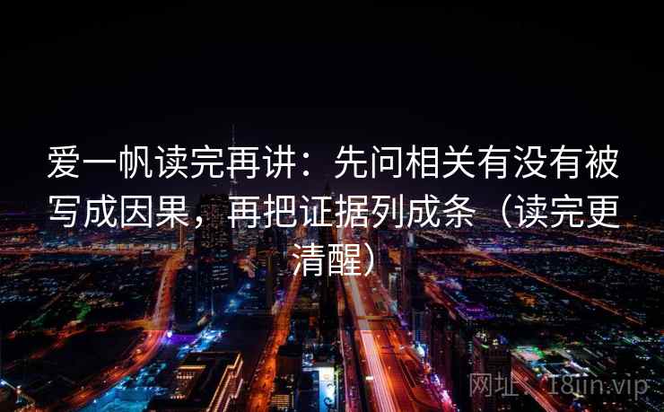 爱一帆读完再讲：先问相关有没有被写成因果，再把证据列成条（读完更清醒）