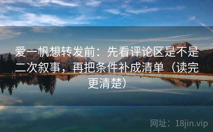 爱一帆想转发前:先看评论区是不是二次叙事,再把条件补成清单(读完更清楚) 爱一帆想转发前:先看评论区是不是二次叙事,再把条件补成清单(读完更清楚)