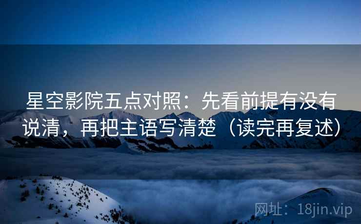星空影院五点对照:先看前提有没有说清,再把主语写清楚(读完再复述) 星空影院五点对照:先看前提有没有说清,再把主语写清楚(读完再复述)