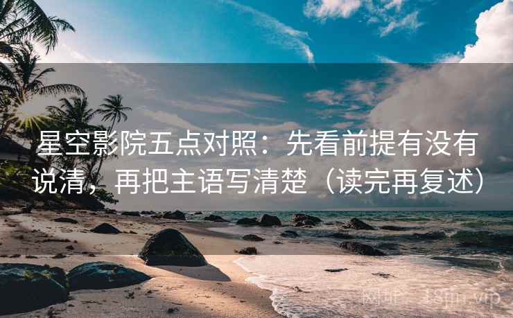 星空影院五点对照:先看前提有没有说清,再把主语写清楚(读完再复述) 星空影院五点对照:先看前提有没有说清,再把主语写清楚(读完再复述)