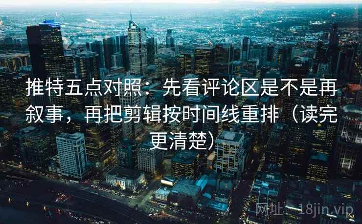 推特五点对照：先看评论区是不是再叙事，再把剪辑按时间线重排（读完更清楚）