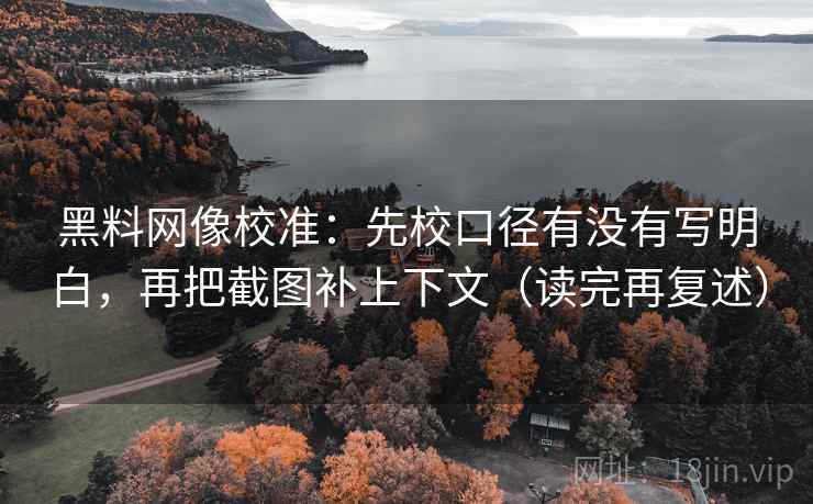 黑料网像校准：先校口径有没有写明白，再把截图补上下文（读完再复述）