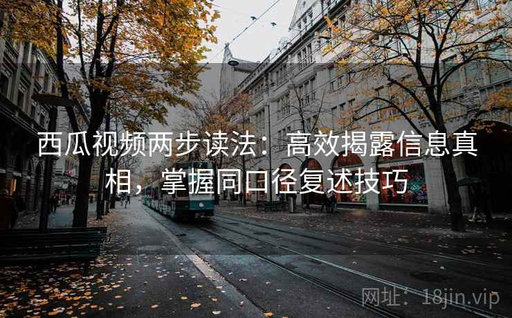 西瓜视频两步读法：高效揭露信息真相，掌握同口径复述技巧