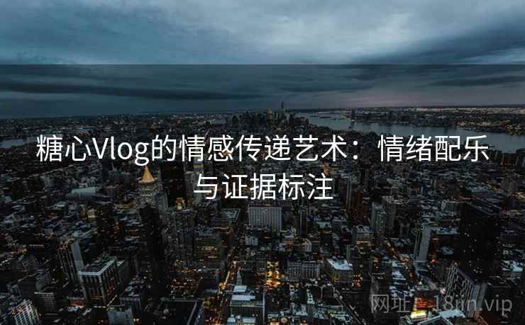 糖心Vlog的情感传递艺术：情绪配乐与证据标注