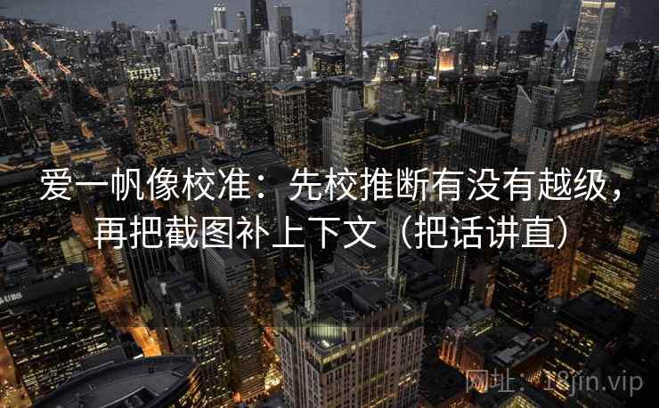 爱一帆像校准：先校推断有没有越级，再把截图补上下文（把话讲直）