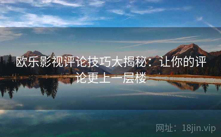 欧乐影视评论技巧大揭秘：让你的评论更上一层楼