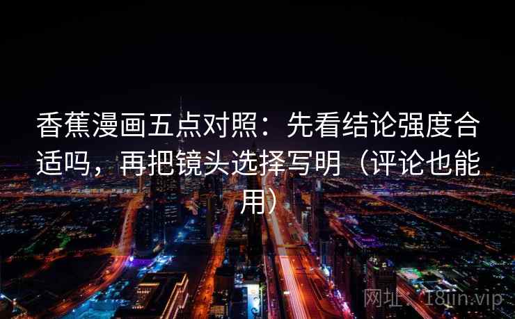 香蕉漫画五点对照：先看结论强度合适吗，再把镜头选择写明（评论也能用）