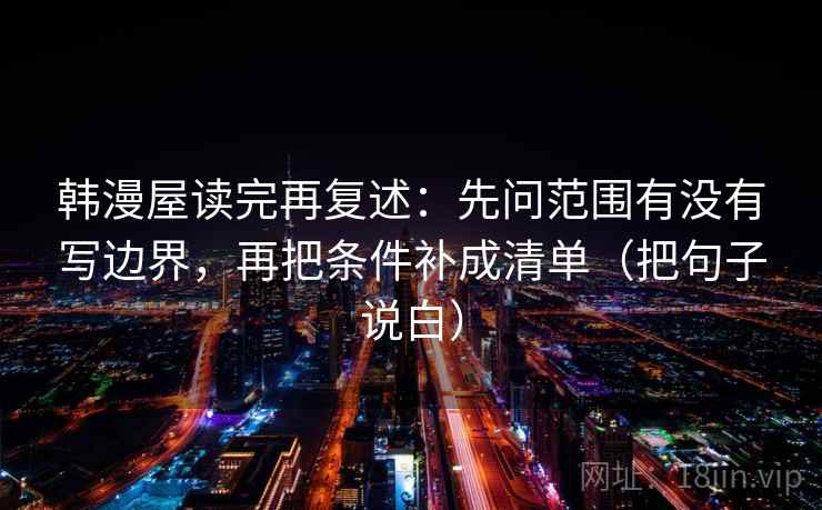 韩漫屋读完再复述：先问范围有没有写边界，再把条件补成清单（把句子说白）