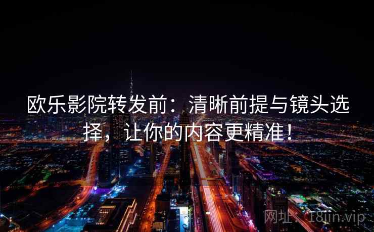 欧乐影院转发前：清晰前提与镜头选择，让你的内容更精准！