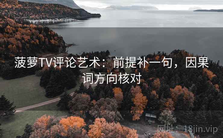 菠萝TV评论艺术：前提补一句，因果词方向核对