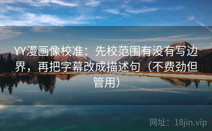 YY漫画像校准：先校范围有没有写边界，再把字幕改成描述句（不费劲但管用）