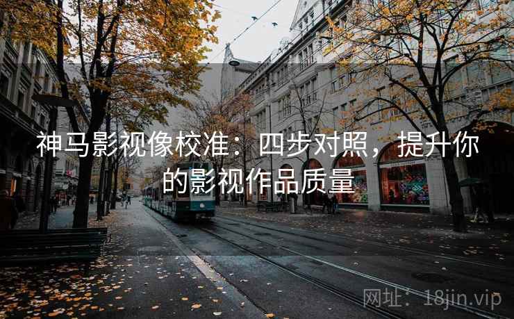 神马影视像校准：四步对照，提升你的影视作品质量