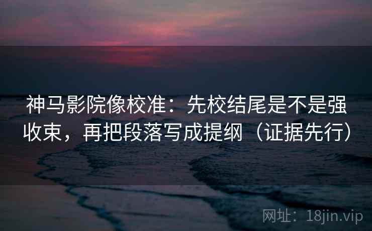 神马影院像校准：先校结尾是不是强收束，再把段落写成提纲（证据先行）