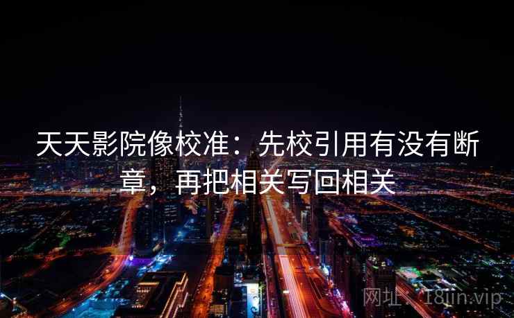 天天影院像校准：先校引用有没有断章，再把相关写回相关