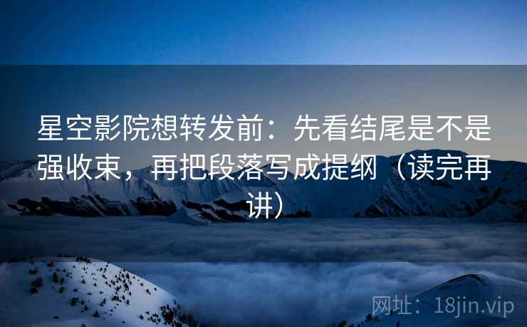 星空影院想转发前:先看结尾是不是强收束,再把段落写成提纲(读完再讲) 星空影院想转发前:先看结尾是不是强收束,再把段落写成提纲(读完再讲)