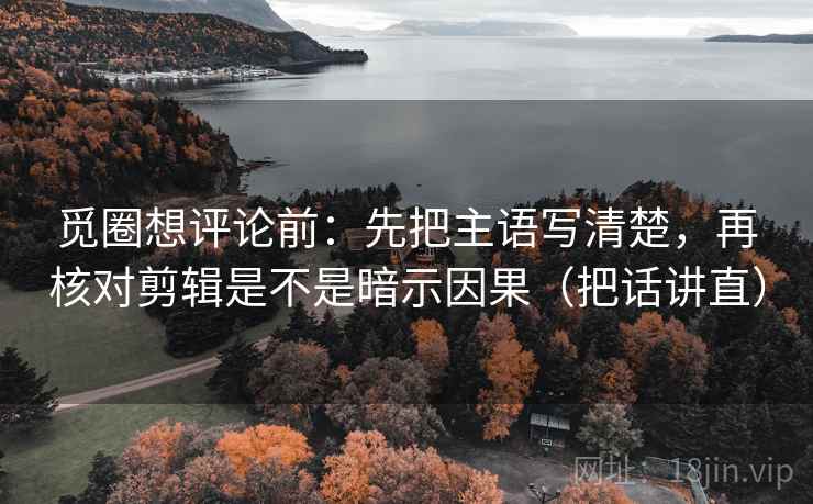 觅圈想评论前:先把主语写清楚,再核对剪辑是不是暗示因果(把话讲直) 觅圈想评论前:先把主语写清楚,再核对剪辑是不是暗示因果(把话讲直)