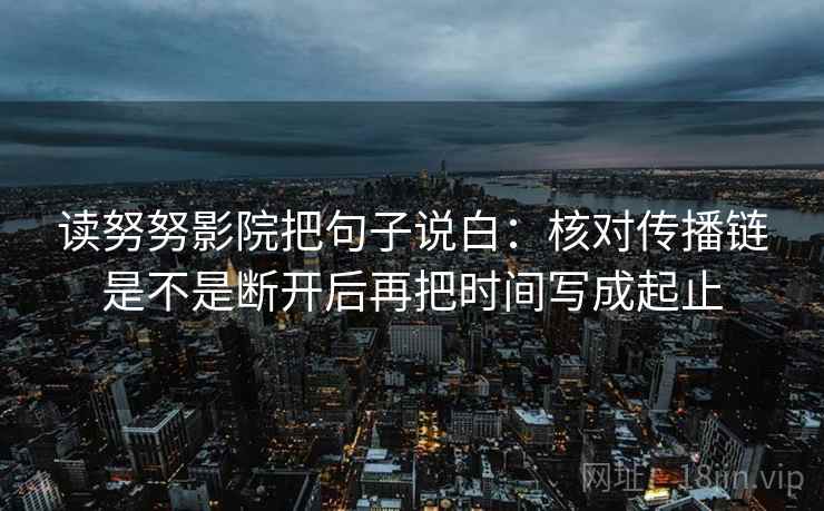 读努努影院把句子说白:核对传播链是不是断开后再把时间写成起止 读努努影院把句子说白:核对传播链是不是断开后再把时间写成起止