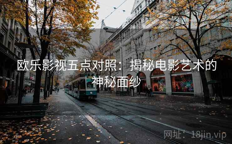 欧乐影视五点对照:揭秘电影艺术的神秘面纱 欧乐影视五点对照:揭秘电影艺术的神秘面纱