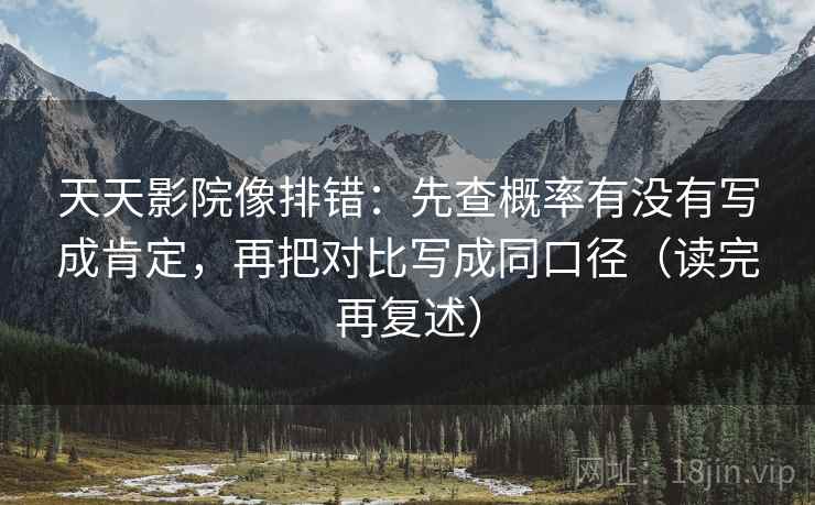 天天影院像排错:先查概率有没有写成肯定,再把对比写成同口径(读完再复述) 天天影院像排错:先查概率有没有写成肯定,再把对比写成同口径(读完再复述)