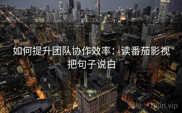 如何提升团队协作效率:读番茄影视把句子说白 如何提升团队协作效率:读番茄影视把句子说白