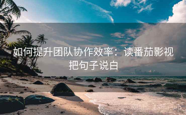 如何提升团队协作效率:读番茄影视把句子说白 如何提升团队协作效率:读番茄影视把句子说白