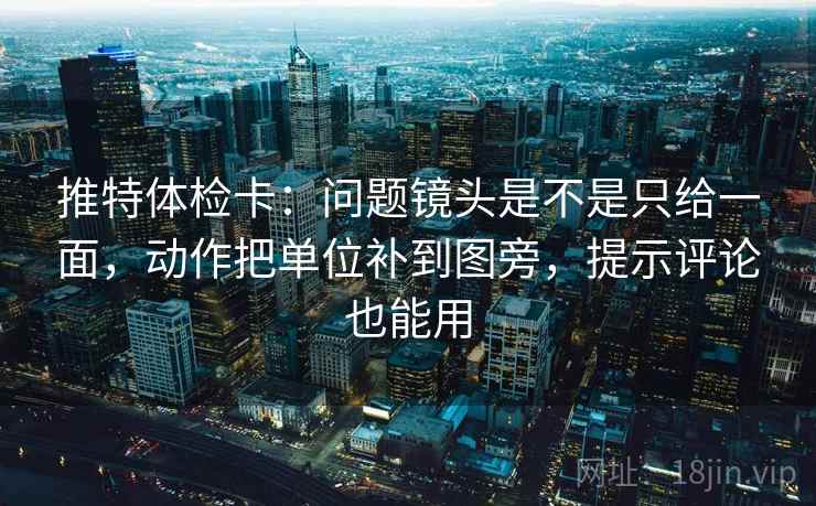 推特体检卡:问题镜头是不是只给一面,动作把单位补到图旁,提示评论也能用 推特体检卡:问题镜头是不是只给一面,动作把单位补到图旁,提示评论也能用