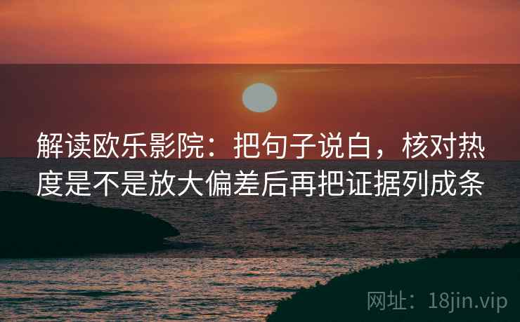 解读欧乐影院:把句子说白,核对热度是不是放大偏差后再把证据列成条 解读欧乐影院:把句子说白,核对热度是不是放大偏差后再把证据列成条
