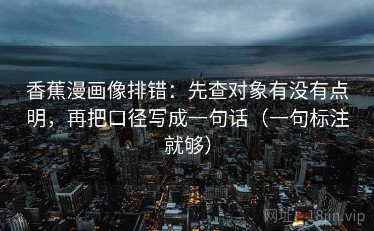 香蕉漫画像排错:先查对象有没有点明,再把口径写成一句话(一句标注就够) 香蕉漫画像排错:先查对象有没有点明,再把口径写成一句话(一句标注就够)