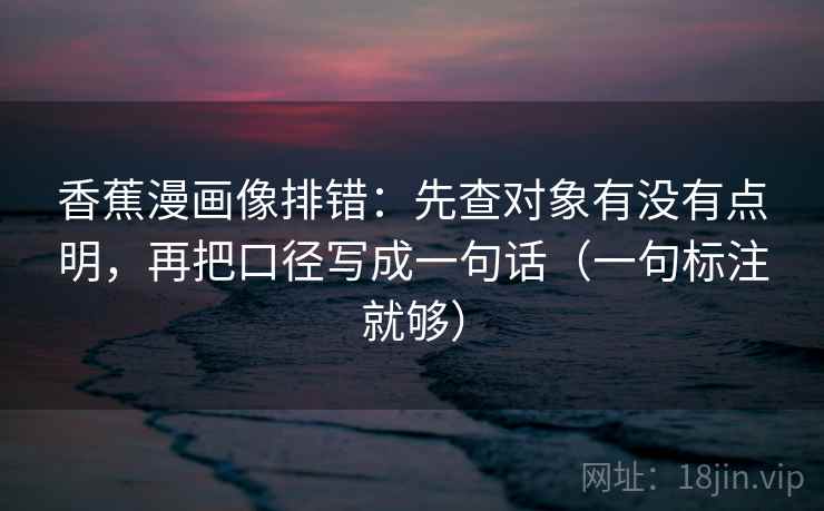 香蕉漫画像排错:先查对象有没有点明,再把口径写成一句话(一句标注就够) 香蕉漫画像排错:先查对象有没有点明,再把口径写成一句话(一句标注就够)
