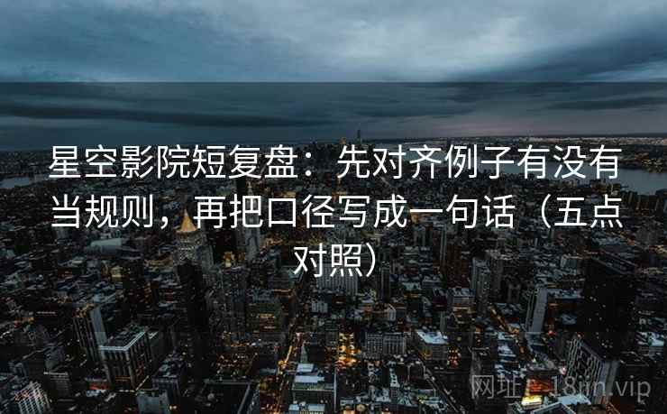 星空影院短复盘:先对齐例子有没有当规则,再把口径写成一句话(五点对照) 星空影院短复盘:先对齐例子有没有当规则,再把口径写成一句话(五点对照)