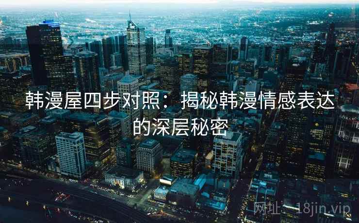 韩漫屋四步对照:揭秘韩漫情感表达的深层秘密 韩漫屋四步对照:揭秘韩漫情感表达的深层秘密