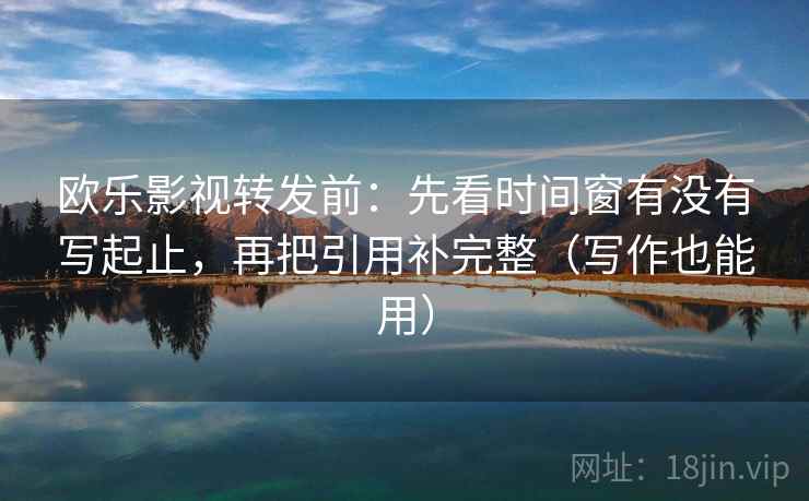 欧乐影视转发前:先看时间窗有没有写起止,再把引用补完整(写作也能用) 欧乐影视转发前:先看时间窗有没有写起止,再把引用补完整(写作也能用)