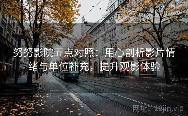 努努影院五点对照:用心剖析影片情绪与单位补充,提升观影体验 努努影院五点对照:用心剖析影片情绪与单位补充,提升观影体验