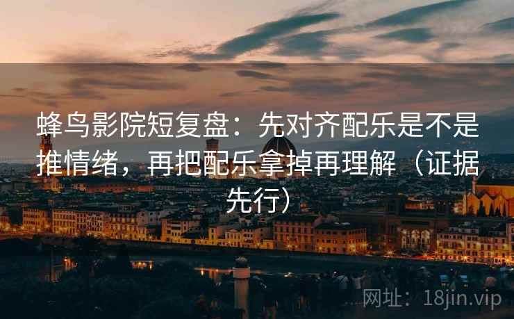蜂鸟影院短复盘:先对齐配乐是不是推情绪,再把配乐拿掉再理解(证据先行) 蜂鸟影院短复盘:先对齐配乐是不是推情绪,再把配乐拿掉再理解(证据先行)